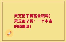 灵芝孢子粉富含硒吗(灵芝孢子粉：一个丰富的硒来源)