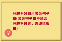 肝脏不好服用灵芝孢子粉(灵芝孢子粉不适合肝脏不良者，需谨慎服用)