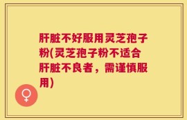 肝脏不好服用灵芝孢子粉(灵芝孢子粉不适合肝脏不良者，需谨慎服用)