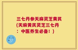 三七丹参天麻灵芝黄芪(天麻黄芪灵芝三七丹：中医养生必备！)