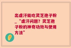 出虚汗能吃灵芝孢子粉_“虚汗问题？灵芝孢子粉的神奇功效与使用方法”