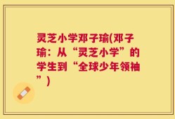 灵芝小学邓子瑜(邓子瑜：从“灵芝小学”的学生到“全球少年领袖”)