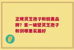 正规灵芝孢子粉胶囊品牌？紫一破壁灵芝孢子粉到哪里买最好