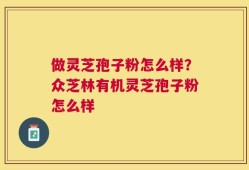 做灵芝孢子粉怎么样？众芝林有机灵芝孢子粉怎么样