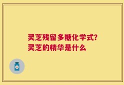 灵芝残留多糖化学式？灵芝的精华是什么