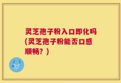 灵芝孢子粉入口即化吗(灵芝孢子粉能否口感顺畅？)
