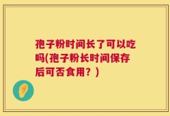 孢子粉时间长了可以吃吗(孢子粉长时间保存后可否食用？)