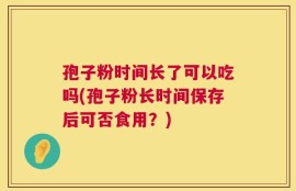 孢子粉时间长了可以吃吗(孢子粉长时间保存后可否食用？)