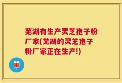 芜湖有生产灵芝孢子粉厂家(芜湖的灵芝孢子粉厂家正在生产!)