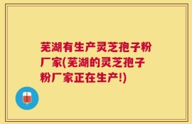 芜湖有生产灵芝孢子粉厂家(芜湖的灵芝孢子粉厂家正在生产!)
