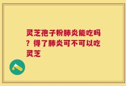 灵芝孢子粉肺炎能吃吗？得了肺炎可不可以吃灵芝