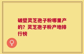 破壁灵芝孢子粉哪里产的？灵芝孢子粉产地排行榜