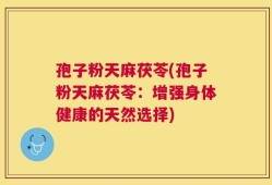 孢子粉天麻茯苓(孢子粉天麻茯苓：增强身体健康的天然选择)