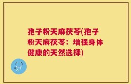 孢子粉天麻茯苓(孢子粉天麻茯苓：增强身体健康的天然选择)