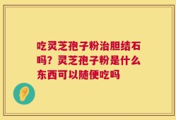 吃灵芝孢子粉治胆结石吗？灵芝孢子粉是什么东西可以随便吃吗