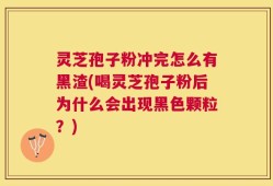 灵芝孢子粉冲完怎么有黑渣(喝灵芝孢子粉后为什么会出现黑色颗粒？)