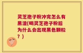 灵芝孢子粉冲完怎么有黑渣(喝灵芝孢子粉后为什么会出现黑色颗粒？)