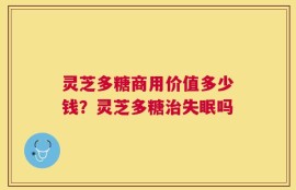 灵芝多糖商用价值多少钱？灵芝多糖治失眠吗
