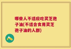 哪些人不适应吃灵芝孢子油(不适合食用灵芝孢子油的人群)