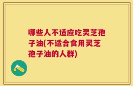 哪些人不适应吃灵芝孢子油(不适合食用灵芝孢子油的人群)