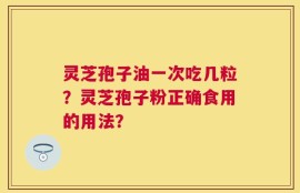 灵芝孢子油一次吃几粒？灵芝孢子粉正确食用的用法？