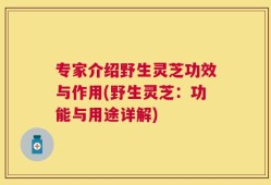 专家介绍野生灵芝功效与作用(野生灵芝：功能与用途详解)