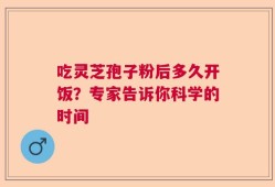 吃灵芝孢子粉后多久开饭？专家告诉你科学的时间