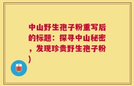 中山野生孢子粉重写后的标题：探寻中山秘密，发现珍贵野生孢子粉)