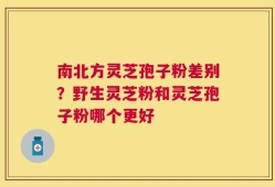 南北方灵芝孢子粉差别？野生灵芝粉和灵芝孢子粉哪个更好