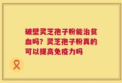 破壁灵芝孢子粉能治贫血吗？灵芝孢子粉真的可以提高免疫力吗