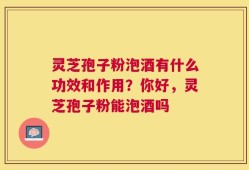 灵芝孢子粉泡酒有什么功效和作用？你好，灵芝孢子粉能泡酒吗