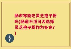 肠淤寒能吃灵芝孢子粉吗(肠道不适可否选择灵芝孢子粉作为补充？)