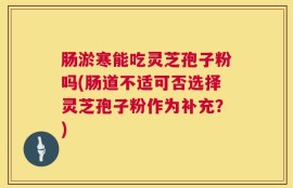 肠淤寒能吃灵芝孢子粉吗(肠道不适可否选择灵芝孢子粉作为补充？)
