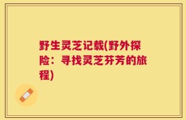 野生灵芝记载(野外探险：寻找灵芝芬芳的旅程)