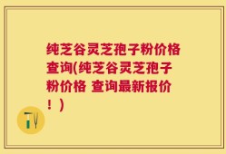 纯芝谷灵芝孢子粉价格查询(纯芝谷灵芝孢子粉价格 查询最新报价！)
