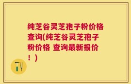 纯芝谷灵芝孢子粉价格查询(纯芝谷灵芝孢子粉价格 查询最新报价！)