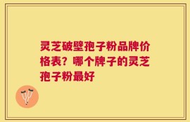 灵芝破壁孢子粉品牌价格表？哪个牌子的灵芝孢子粉最好