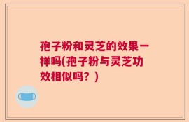 孢子粉和灵芝的效果一样吗(孢子粉与灵芝功效相似吗？)