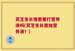 灵芝生长慢需要打营养液吗(灵芝生长需加营养液？)