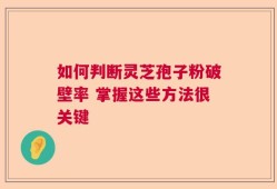 如何判断灵芝孢子粉破壁率 掌握这些方法很关键