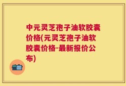 中元灵芝孢子油软胶囊价格(元灵芝孢子油软胶囊价格-最新报价公布)