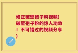 修正破壁孢子粉视频(破壁孢子粉的惊人功效！不可错过的视频分享)
