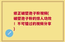 修正破壁孢子粉视频(破壁孢子粉的惊人功效！不可错过的视频分享)