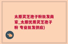 太原灵芝孢子粉批发商家_太原优质灵芝孢子粉 专业批发供应)