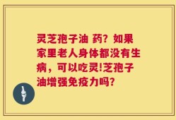 灵芝孢子油 药？如果家里老人身体都没有生病，可以吃灵!芝孢子油增强免疫力吗？