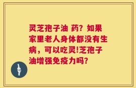 灵芝孢子油 药？如果家里老人身体都没有生病，可以吃灵!芝孢子油增强免疫力吗？