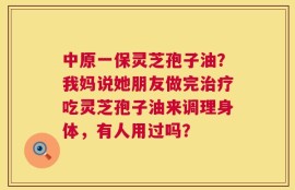 中原一保灵芝孢子油？我妈说她朋友做完治疗吃灵芝孢子油来调理身体，有人用过吗？