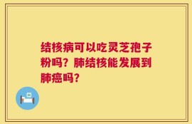 结核病可以吃灵芝孢子粉吗？肺结核能发展到肺癌吗？