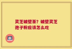 灵芝破壁茶？破壁灵芝孢子粉应该怎么吃