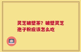 灵芝破壁茶？破壁灵芝孢子粉应该怎么吃